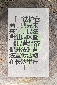 “法护营商，典亮未来”，民法典进园区暨《民营经济促进法》普法宣传活动在长沙举行